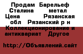 Продам“ Барельеф Сталина,“1950,метал › Цена ­ 1 500 - Рязанская обл., Рязанский р-н Коллекционирование и антиквариат » Другое   